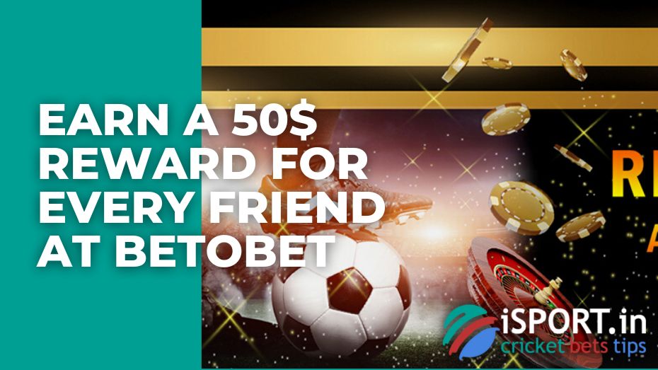 Earn a 50$ reward for every friend at Betobet